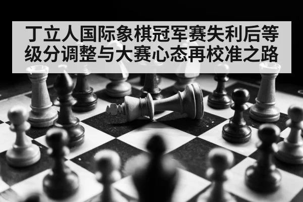 丁立人国际象棋冠军赛失利后等级分调整与大赛心态再校准之路